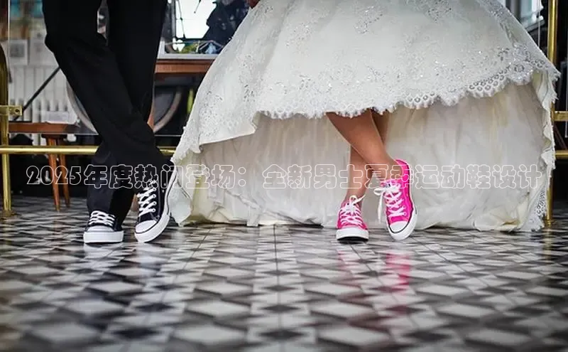 2025年度热门登场：全新男士夏季运动鞋设计