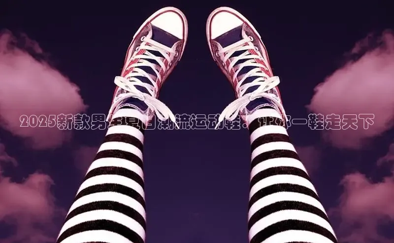 2025新款男生夏日潮流运动鞋：让你一鞋走天下