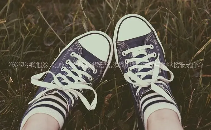 2025年新款：引领潮流的时尚高跟运动鞋，运动与风格完美融合
