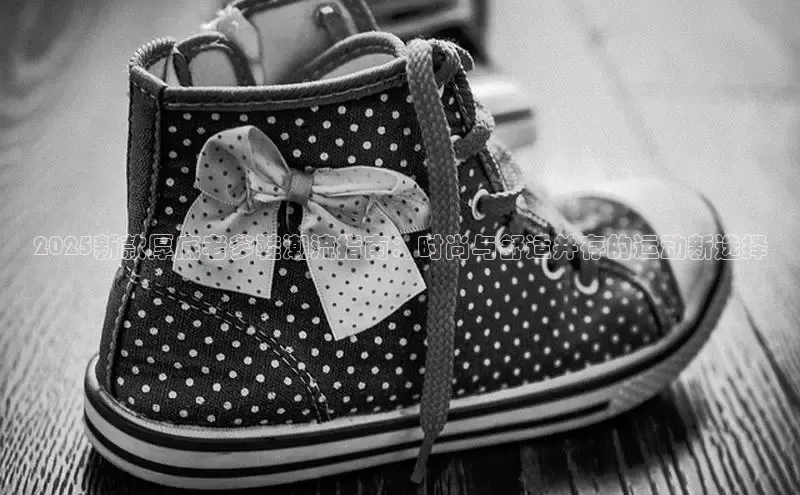 2025新款厚底老爹鞋潮流指南：时尚与舒适并存的运动新选择