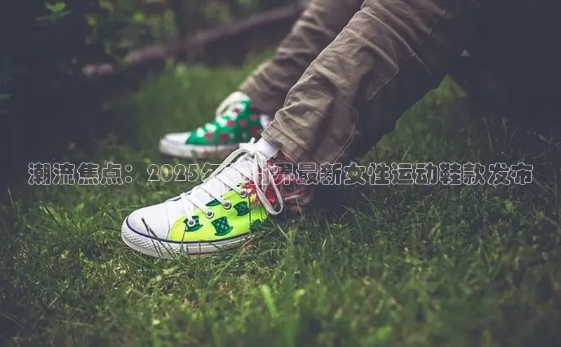 潮流焦点：2025年时尚界最新女性运动鞋款发布