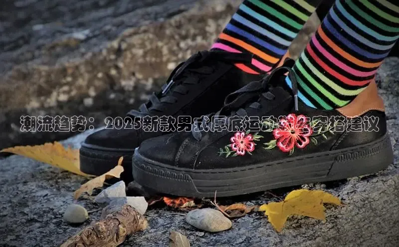 潮流趋势：2025新款男式厚底运动鞋与穿搭建议