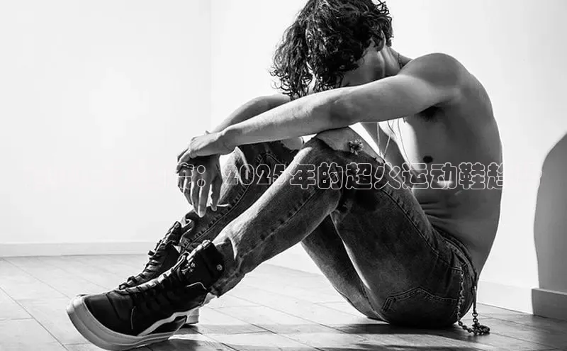 预见未来潮流：2025年的超火运动鞋趋势