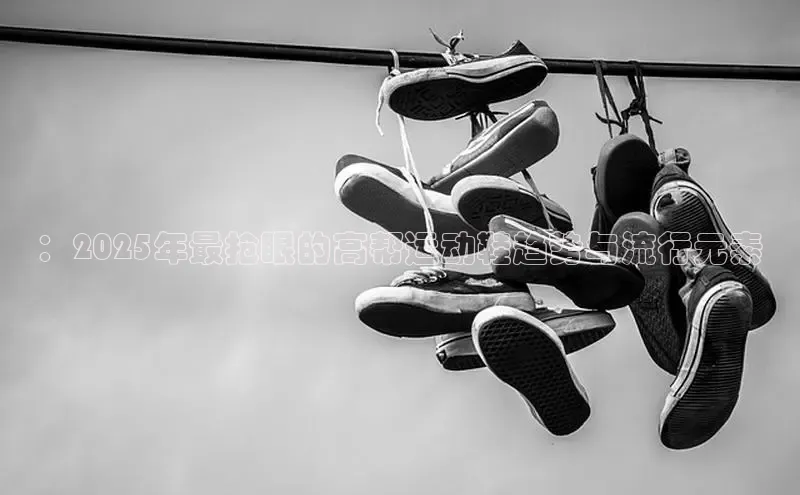：2025年最抢眼的高帮运动鞋趋势与流行元素