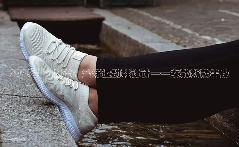 2025时尚潮流：全新运动鞋设计——女款新款牛皮